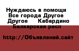 Нуждаюсь в помощи - Все города Другое » Другое   . Кабардино-Балкарская респ.